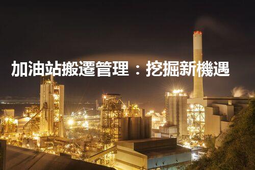 加油站搬遷管理：挖掘新機遇，化工廠拆除行業(yè)的創(chuàng)新前景？